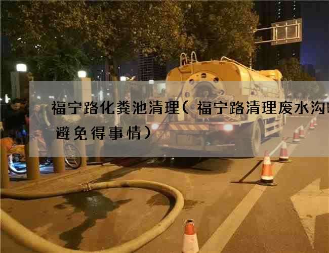 福宁路化粪池清理(福宁路清理废水沟时候避免得事情) 福宁路化粪池清理(福宁路清理废水沟时候避免得事情)