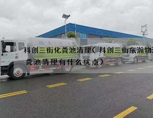 科创三街化粪池清理(科创三街东瀚物流化粪池清理有什么优点) 科创三街化粪池清理(科创三街东瀚物流化粪池清理有什么优点)