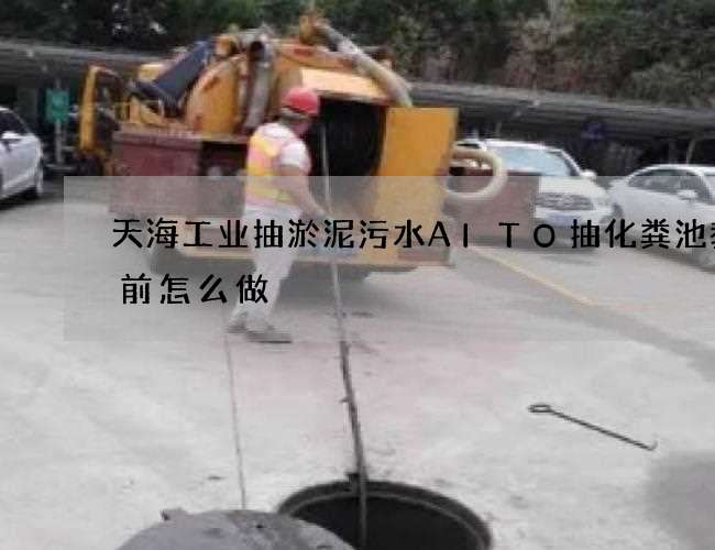 天海工业抽淤泥污水AITO抽化粪池教您前怎么做 天海工业抽淤泥污水AITO抽化粪池教您前怎么做