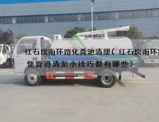 红石坎南环路化粪池清理(红石坎南环路粪便管道清淤小技巧都有哪些) 红石坎南环路化粪池清理(红石坎南环路粪便管道清淤小技巧都有哪些)