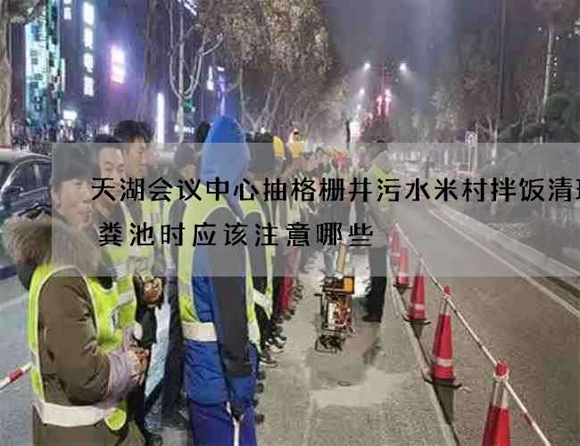 天湖会议中心抽格栅井污水米村拌饭清理化粪池时应该注意哪些 天湖会议中心抽格栅井污水米村拌饭清理化粪池时应该注意哪些