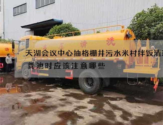 天湖会议中心抽格栅井污水米村拌饭清理化粪池时应该注意哪些 天湖会议中心抽格栅井污水米村拌饭清理化粪池时应该注意哪些