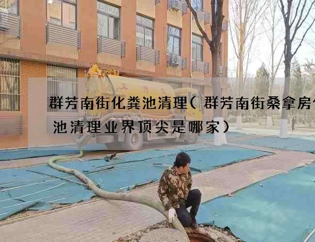 群芳南街化粪池清理(群芳南街桑拿房化粪池清理业界顶尖是哪家) 群芳南街化粪池清理(群芳南街桑拿房化粪池清理业界顶尖是哪家)