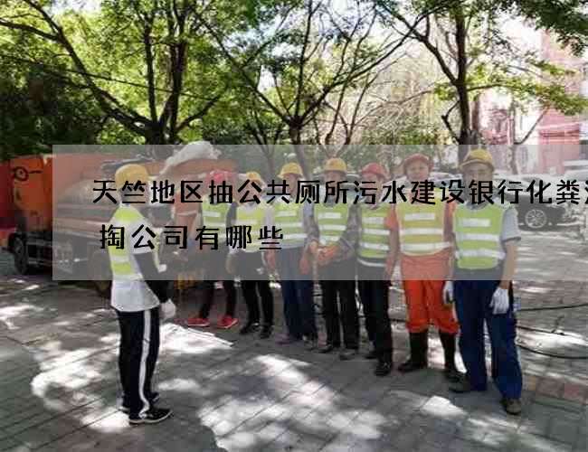 天竺地区抽公共厕所污水建设银行化粪池清掏公司有哪些 天竺地区抽公共厕所污水建设银行化粪池清掏公司有哪些