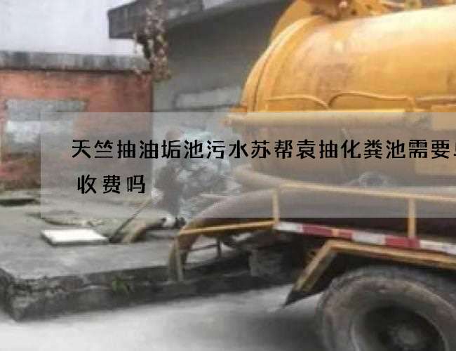 天竺抽油垢池污水苏帮袁抽化粪池需要单独收费吗 天竺抽油垢池污水苏帮袁抽化粪池需要单独收费吗