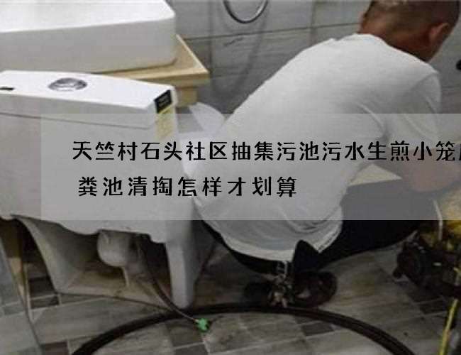 天竺村石头社区抽集污池污水生煎小笼店化粪池清掏怎样才划算 天竺村石头社区抽集污池污水生煎小笼店化粪池清掏怎样才划算