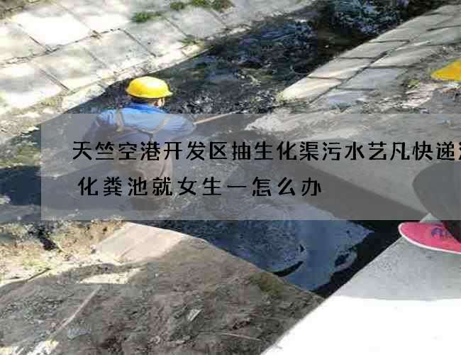 天竺空港开发区抽生化渠污水艺凡快递清理化粪池就女生一怎么办 天竺空港开发区抽生化渠污水艺凡快递清理化粪池就女生一怎么办