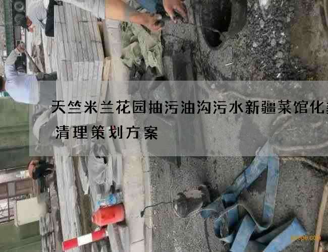 天竺米兰花园抽污油沟污水新疆菜馆化粪池清理策划方案 天竺米兰花园抽污油沟污水新疆菜馆化粪池清理策划方案