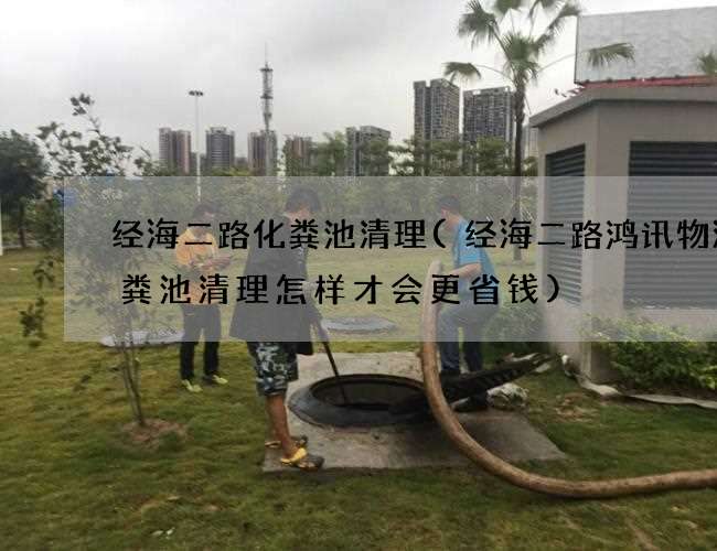经海二路化粪池清理(经海二路鸿讯物流化粪池清理怎样才会更省钱) 经海二路化粪池清理(经海二路鸿讯物流化粪池清理怎样才会更省钱)