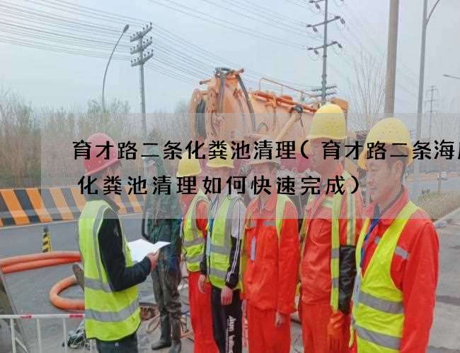 育才路二条化粪池清理(育才路二条海底捞化粪池清理如何快速完成) 育才路二条化粪池清理(育才路二条海底捞化粪池清理如何快速完成)