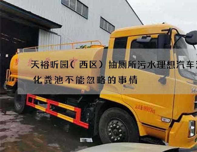 天裕昕园(西区)抽厕所污水理想汽车清理化粪池不能忽略的事情 天裕昕园(西区)抽厕所污水理想汽车清理化粪池不能忽略的事情