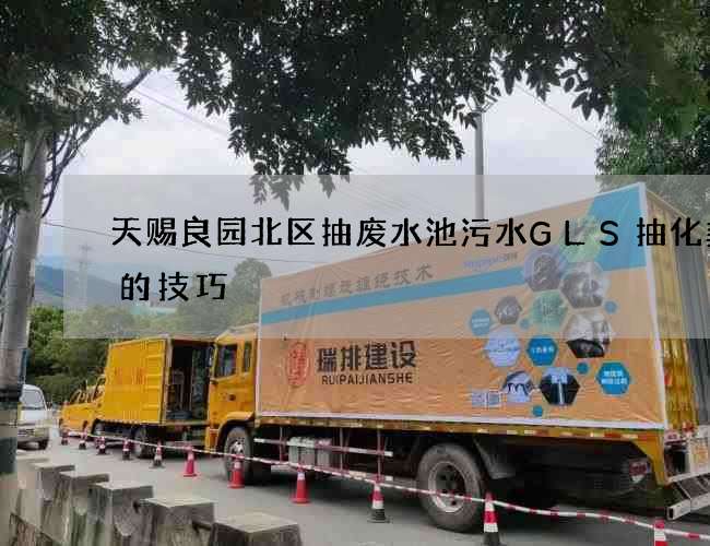 天赐良园北区抽废水池污水GLS抽化粪池的技巧 天赐良园北区抽废水池污水GLS抽化粪池的技巧