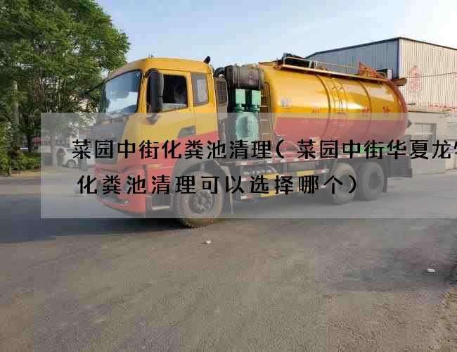 菜园中街化粪池清理(菜园中街华夏龙物流化粪池清理可以选择哪个) 菜园中街化粪池清理(菜园中街华夏龙物流化粪池清理可以选择哪个)