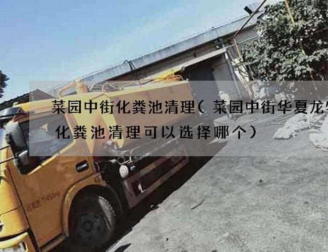 菜园中街化粪池清理(菜园中街华夏龙物流化粪池清理可以选择哪个) 菜园中街化粪池清理(菜园中街华夏龙物流化粪池清理可以选择哪个)