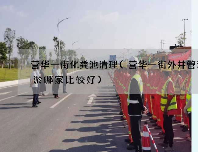 营华一街化粪池清理(营华一街外井管道清淤哪家比较好) 营华一街化粪池清理(营华一街外井管道清淤哪家比较好)