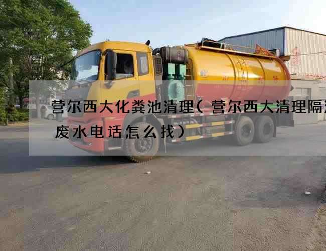 营尔西大化粪池清理(营尔西大清理隔油渠废水电话怎么找) 营尔西大化粪池清理(营尔西大清理隔油渠废水电话怎么找)