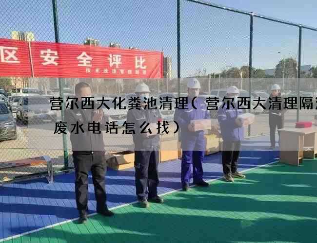 营尔西大化粪池清理(营尔西大清理隔油渠废水电话怎么找) 营尔西大化粪池清理(营尔西大清理隔油渠废水电话怎么找)