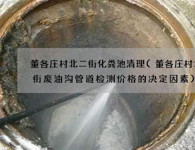 董各庄村北二街化粪池清理(董各庄村北二街废油沟管道检测价格的决定因素) 董各庄村北二街化粪池清理(董各庄村北二街废油沟管道检测价格的决定因素)