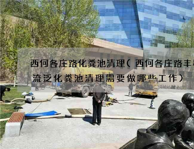 西何各庄路化粪池清理(西何各庄路丰程物流泛化粪池清理需要做哪些工作) 西何各庄路化粪池清理(西何各庄路丰程物流泛化粪池清理需要做哪些工作)