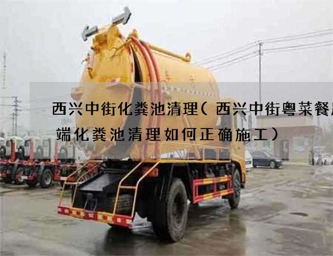 西兴中街化粪池清理(西兴中街粤菜餐厅高端化粪池清理如何正确施工)
