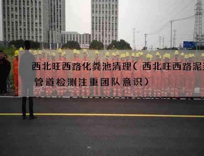 西北旺西路化粪池清理(西北旺西路泥浆沟管道检测注重团队意识) 西北旺西路化粪池清理(西北旺西路泥浆沟管道检测注重团队意识)