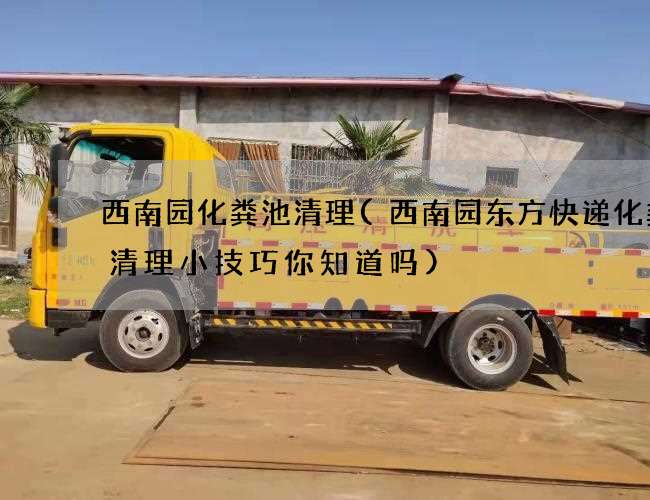 西南园化粪池清理(西南园东方快递化粪池清理小技巧你知道吗) 西南园化粪池清理(西南园东方快递化粪池清理小技巧你知道吗)