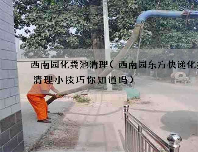 西南园化粪池清理(西南园东方快递化粪池清理小技巧你知道吗) 西南园化粪池清理(西南园东方快递化粪池清理小技巧你知道吗)