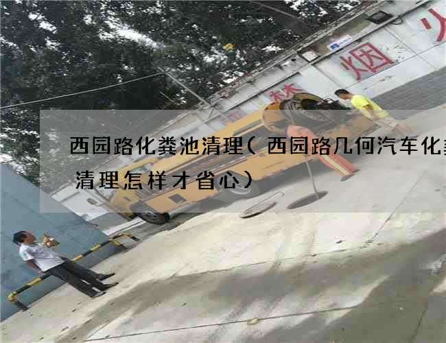 西园路化粪池清理(西园路几何汽车化粪池清理怎样才省心) 西园路化粪池清理(西园路几何汽车化粪池清理怎样才省心)