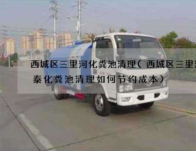 西城区三里河化粪池清理(西城区三里河华泰化粪池清理如何节约成本) 西城区三里河化粪池清理(西城区三里河华泰化粪池清理如何节约成本)
