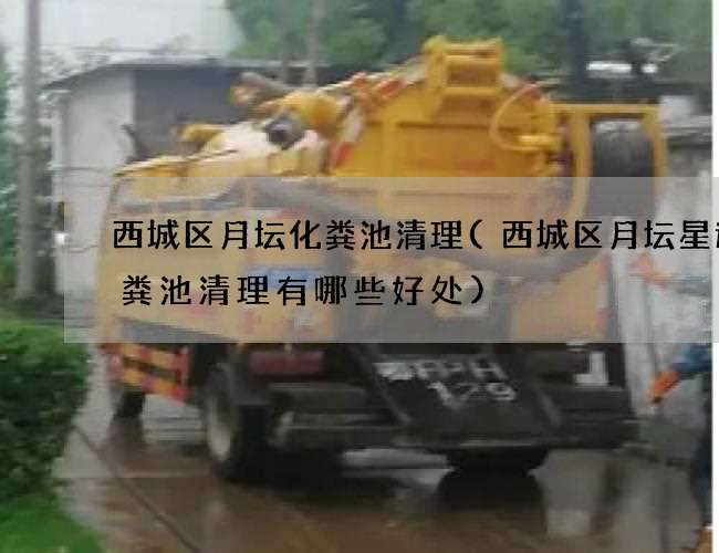 西城区月坛化粪池清理(西城区月坛星途化粪池清理有哪些好处) 西城区月坛化粪池清理(西城区月坛星途化粪池清理有哪些好处)