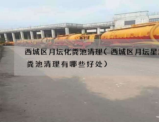 西城区月坛化粪池清理(西城区月坛星途化粪池清理有哪些好处) 西城区月坛化粪池清理(西城区月坛星途化粪池清理有哪些好处)
