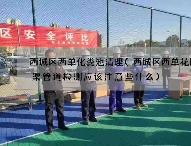 西城区西单化粪池清理(西城区西单花园水渠管道检测应该注意些什么) 西城区西单化粪池清理(西城区西单花园水渠管道检测应该注意些什么)