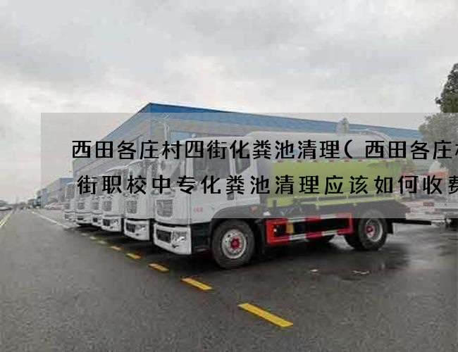 西田各庄村四街化粪池清理(西田各庄村四街职校中专化粪池清理应该如何收费) 西田各庄村四街化粪池清理(西田各庄村四街职校中专化粪池清理应该如何收费)