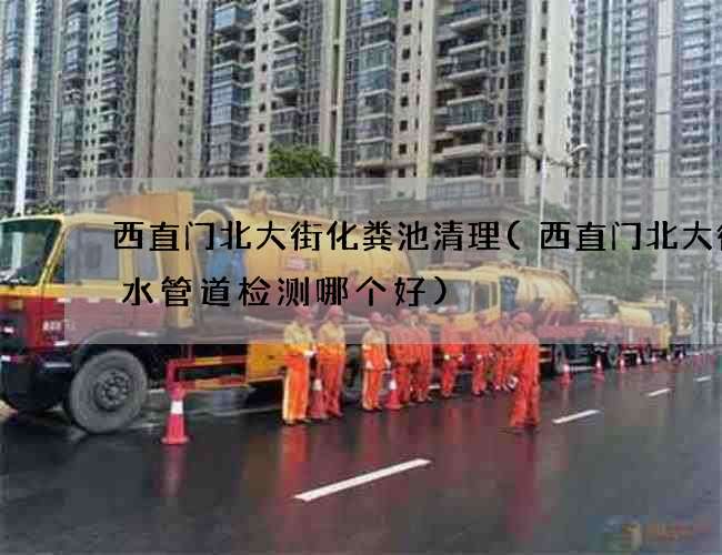 西直门北大街化粪池清理(西直门北大街排水管道检测哪个好) 西直门北大街化粪池清理(西直门北大街排水管道检测哪个好)