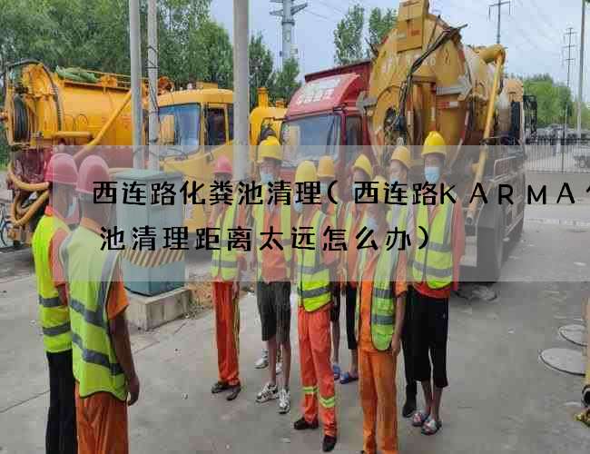 西连路化粪池清理(西连路KARMA化粪池清理距离太远怎么办)