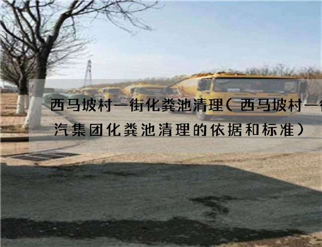西马坡村一街化粪池清理(西马坡村一街广汽集团化粪池清理的依据和标准) 西马坡村一街化粪池清理(西马坡村一街广汽集团化粪池清理的依据和标准)