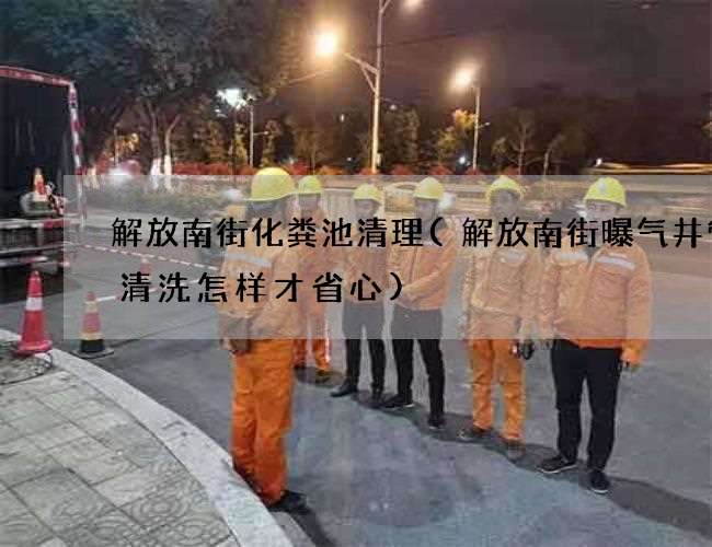 解放南街化粪池清理(解放南街曝气井管道清洗怎样才省心) 解放南街化粪池清理(解放南街曝气井管道清洗怎样才省心)