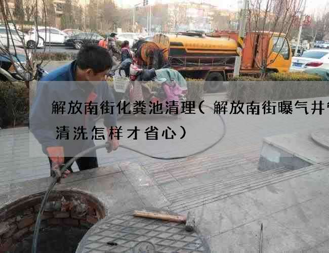 解放南街化粪池清理(解放南街曝气井管道清洗怎样才省心) 解放南街化粪池清理(解放南街曝气井管道清洗怎样才省心)