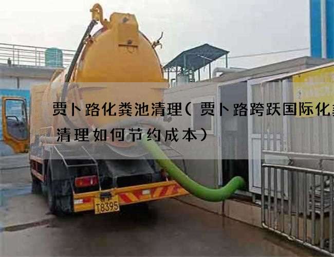 贾卜路化粪池清理(贾卜路跨跃国际化粪池清理如何节约成本) 贾卜路化粪池清理(贾卜路跨跃国际化粪池清理如何节约成本)