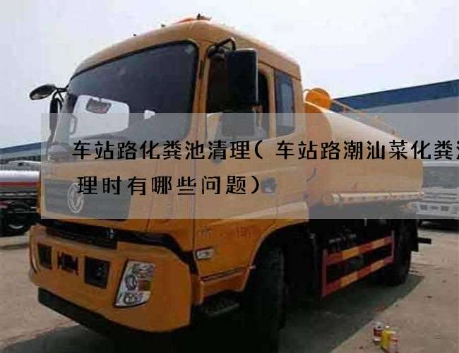 车站路化粪池清理(车站路潮汕菜化粪池清理时有哪些问题) 车站路化粪池清理(车站路潮汕菜化粪池清理时有哪些问题)