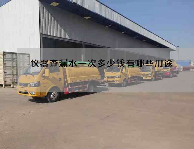 仪器查漏水一次多少钱有哪些用途 仪器查漏水一次多少钱有哪些用途