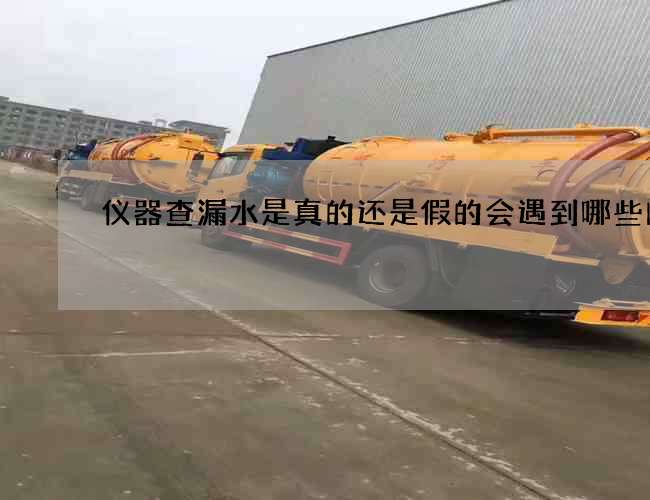 仪器查漏水是真的还是假的会遇到哪些问题