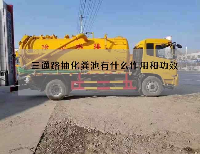 三通路抽化粪池有什么作用和功效 三通路抽化粪池有什么作用和功效
