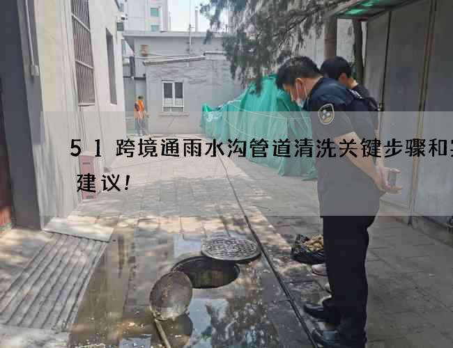 51跨境通雨水沟管道清洗关键步骤和实用建议! 51跨境通雨水沟管道清洗关键步骤和实用建议!
