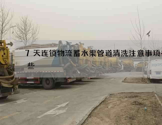 7天连锁物流蓄水渠管道清洗注意事项有哪些 7天连锁物流蓄水渠管道清洗注意事项有哪些