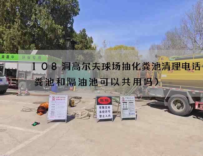 108洞高尔夫球场抽化粪池清理电话(化粪池和隔油池可以共用吗) 108洞高尔夫球场抽化粪池清理电话(化粪池和隔油池可以共用吗)