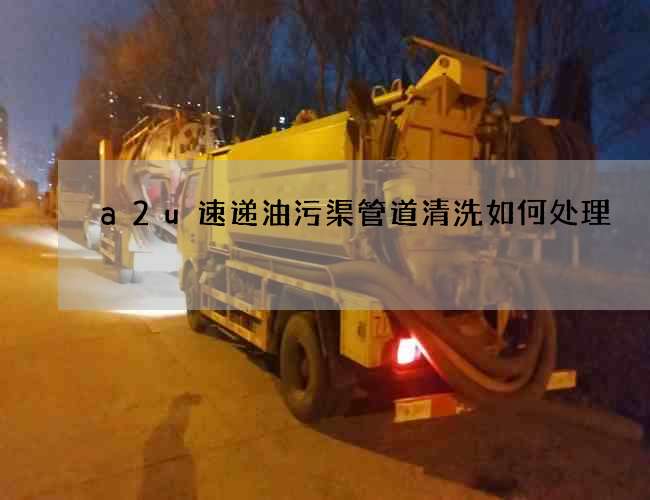 a2u速递油污渠管道清洗如何处理?