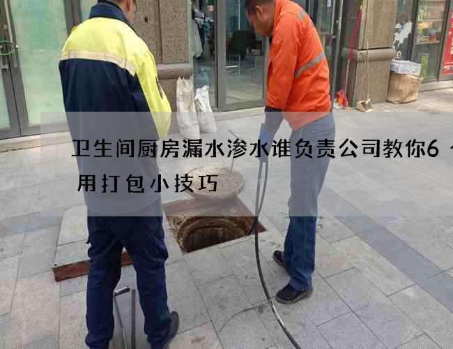 卫生间厨房漏水渗水谁负责公司教你6个实用打包小技巧 卫生间厨房漏水渗水谁负责公司教你6个实用打包小技巧