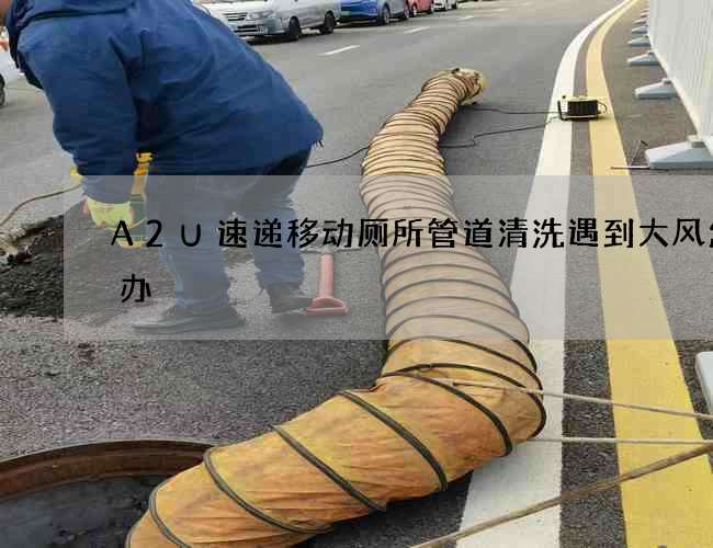 A2U速递移动厕所管道清洗遇到大风怎么办 A2U速递移动厕所管道清洗遇到大风怎么办