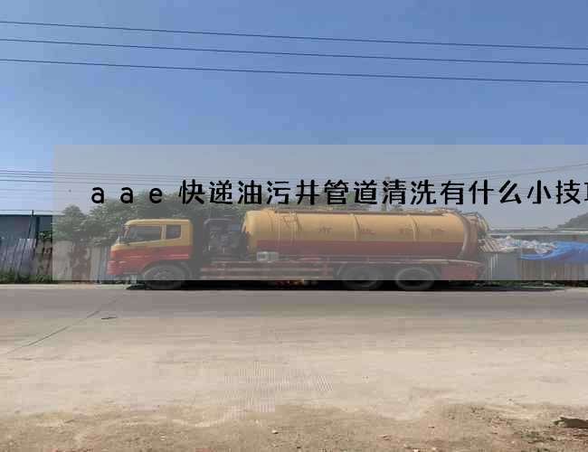 aae快递油污井管道清洗有什么小技巧